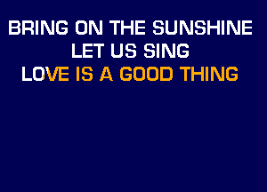 BRING ON THE SUNSHINE
LET US SING
LOVE IS A GOOD THING