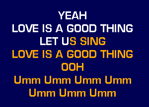 YEAH
LOVE IS A GOOD THING
LET US SING
LOVE IS A GOOD THING
00H
Umm Umm Umm Umm
Umm Umm Umm