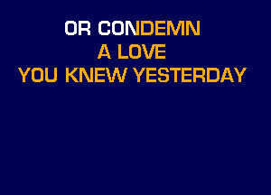 OF! CONDEMN
A LOVE
YOU KNEW YESTERDAY