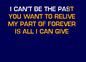 I CAN'T BE THE PAST

YOU WANT TO RELIVE

MY PART OF FOREVER
IS ALL I CAN GIVE