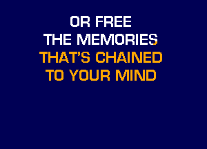 0R FREE
THE MEMORIES
THAT'S CHAINED

TO YOUR MIND