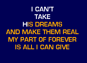 I CAN'T
TAKE
HIS DREAMS
AND MAKE THEM REAL
MY PART OF FOREVER
IS ALL I CAN GIVE