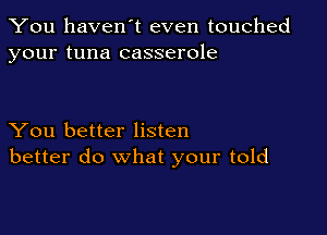 You haven't even touched
your tuna casserole

You better listen
better do what your told
