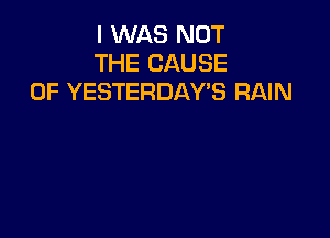 I WAS NOT
THE CAUSE
OF YESTERDAYB RAIN