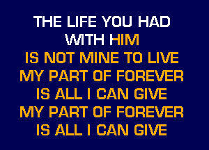 THE LIFE YOU HAD
WITH HIM
IS NOT MINE TO LIVE
MY PART OF FOREVER
IS ALL I CAN GIVE
MY PART OF FOREVER
IS ALL I CAN GIVE