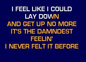 I FEEL LIKE I COULD
LAY DOWN
AND GET UP NO MORE
ITS THE DAMNDEST
FEELINI
I NEVER FELT IT BEFORE