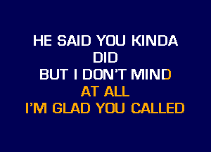 HE SAID YOU KINDA
DID
BUT I DON'T MIND
AT ALL
I'M GLAD YOU CALLED