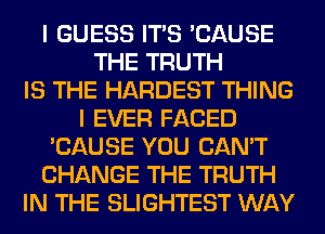 I GUESS ITS 'CAUSE
THE TRUTH
IS THE HARDEST THING
I EVER FACED
'CAUSE YOU CAN'T
CHANGE THE TRUTH
IN THE SLIGHTEST WAY