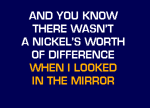 AND YOU KNOW
THERE WASN'T
A NICKEL'S WORTH
0F DIFFERENCE
WHEN I LOOKED
IN THE MIRROR