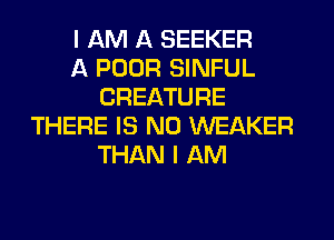 I AM A SEEKER
A POOR SINFUL
CREATURE
THERE IS NO WEAKER
THAN I AM