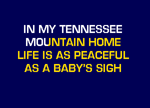 IN MY TENNESSEE
MOUNTAIN HOME
LIFE IS AS PEACEFUL
AS A BABY'S SIGH