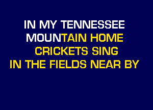 IN MY TENNESSEE
MOUNTAIN HOME
CRICKETS SING
IN THE FIELDS NEAR BY