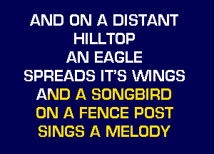 AND ON A DISTANT
HILLTOP
AN EAGLE
SPREADS ITS WINGS
l-XND A SONGBIRD
ON A FENCE POST
SINGS A MELODY