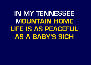 IN MY TENNESSEE
MOUNTAIN HOME
LIFE IS AS PEACEFUL
Its A BABY'S SIGH