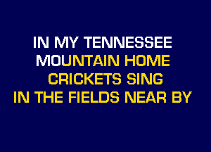 IN MY TENNESSEE
MOUNTAIN HOME
CRICKETS SING
IN THE FIELDS NEAR BY