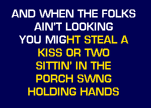 AND WHEN THE FOLKS
AIN'T LOOKING
YOU MIGHT STEAL A
KISS OR TWO
SITI'IN' IN THE
PORCH SWNG
HOLDING HANDS