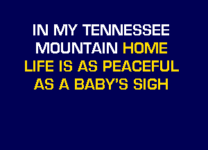 IN MY TENNESSEE
MOUNTAIN HOME
LIFE IS AS PEACEFUL
Its A BABY'S SIGH