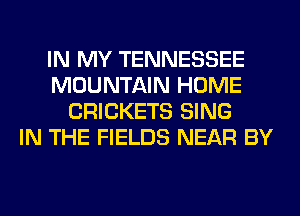 IN MY TENNESSEE
MOUNTAIN HOME
CRICKETS SING
IN THE FIELDS NEAR BY