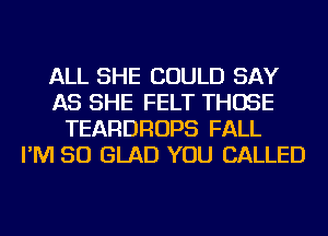 ALL SHE COULD SAY
AS SHE FELT THOSE
TEARDROPS FALL
I'M SO GLAD YOU CALLED