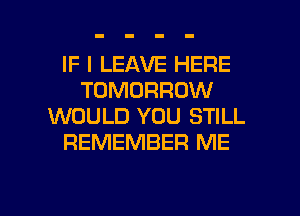 IF I LEAVE HERE
TOMORROW
WOULD YOU STILL
REMEMBER ME

g