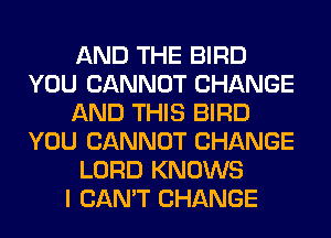AND THE BIRD
YOU CANNOT CHANGE
AND THIS BIRD
YOU CANNOT CHANGE
LORD KNOWS
I CAN'T CHANGE