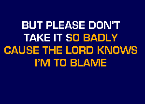 BUT PLEASE DON'T
TAKE IT SO BADLY
CAUSE THE LORD KNOWS
I'M T0 BLAME