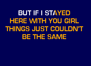 BUT IF I STAYED
HERE WITH YOU GIRL
THINGS JUST COULDN'T
BE THE SAME