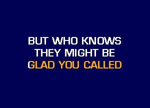 BUT WHO KNOWS
THEY MIGHT BE

GLAD YOU CALLED