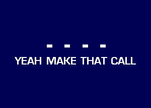 YEAH MAKE THAT CALL