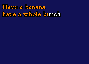 Have a banana
have a whole bunch