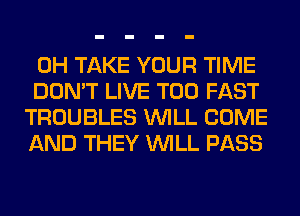 0H TAKE YOUR TIME

DON'T LIVE T00 FAST
TROUBLES WILL COME
AND THEY WILL PASS