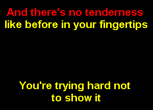 And there's no tenderness
like before in your fingertips

You're trying hard not
to show it