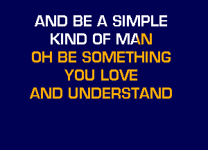 AND BE A SIMPLE
KIND OF MAN
0H BE SOMETHING
YOU LOVE
AND UNDERSTAND

g