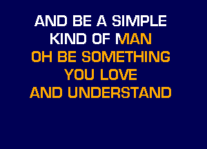 AND BE A SIMPLE
KIND OF MAN
0H BE SOMETHING
YOU LOVE
AND UNDERSTAND

g