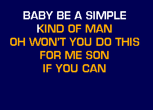 BABY BE A SIMPLE
KIND OF MAN
0H WON'T YOU DO THIS
FOR ME SON
IF YOU CAN