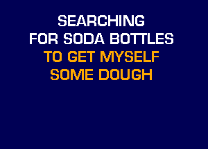 SEARCHING
FOR SODA BOTTLES
TO GET MYSELF
SOME DOUGH