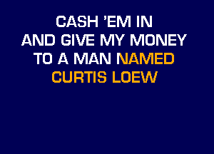 CASH 'EM IN
AND GIVE MY MONEY
TO A MAN NAMED

CURTIS LUEW