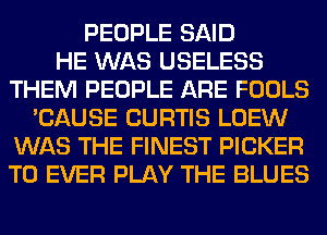 PEOPLE SAID
HE WAS USELESS
THEM PEOPLE ARE FOOLS
'CAUSE CURTIS LOEW
WAS THE FINEST PICKER
T0 EVER PLAY THE BLUES