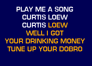 PLAY ME A SONG
CURTIS LOEW
CURTIS LOEW

WELL I GOT
YOUR DRINKING MONEY
TUNE UP YOUR DOBRO