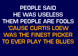PEOPLE SAID
HE WAS USELESS
THEM PEOPLE ARE FOOLS
'CAUSE CURTIS LOEW
WAS THE FINEST PICKER
T0 EVER PLAY THE BLUES