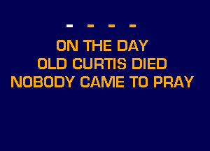 ON THE DAY
OLD CURTIS DIED

NOBODY CAME T0 PRAY