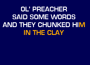 OL' PREACHER
SAID SOME WORDS
AND THEY CHUNKED HIM
IN THE CLAY