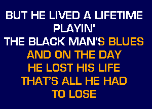 BUT HE LIVED A LIFETIME
PLAYIN'
THE BLACK MAN'S BLUES
AND ON THE DAY
HE LOST HIS LIFE
THAT'S ALL HE HAD
TO LOSE