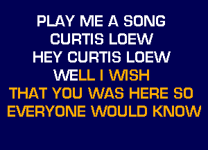 PLAY ME A SONG
CURTIS LOEW
HEY CURTIS LOEW
WELL I WISH
THAT YOU WAS HERE SO
EVERYONE WOULD KNOW