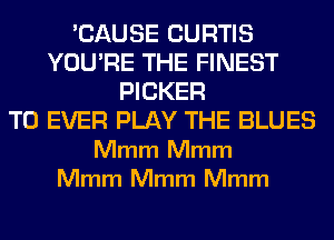 'CAUSE CURTIS
YOU'RE THE FINEST
PICKER
T0 EVER PLAY THE BLUES
Mmm Mmm
Mmm Mmm Mmm