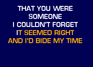 THAT YOU WERE
SOMEONE
I COULDN'T FORGET
IT SEEMED RIGHT
AND I'D BIDE MY TIME