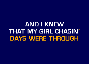 AND I KNEW
THAT MY GIRL CHASIN'

DAYS WERE THROUGH