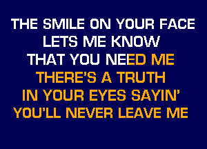 THE SMILE ON YOUR FACE
LETS ME KNOW
THAT YOU NEED ME
THERE'S A TRUTH

IN YOUR EYES SAYIN'
YOU'LL NEVER LEAVE ME