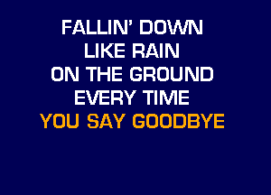 FALLIN' DOWN
LIKE RAIN
ON THE GROUND
EVERY TIME
YOU SAY GOODBYE
