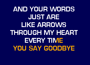 AND YOUR WORDS
JUST ARE
LIKE ARROWS
THROUGH MY HEART
EVERY TIME
YOU SAY GOODBYE